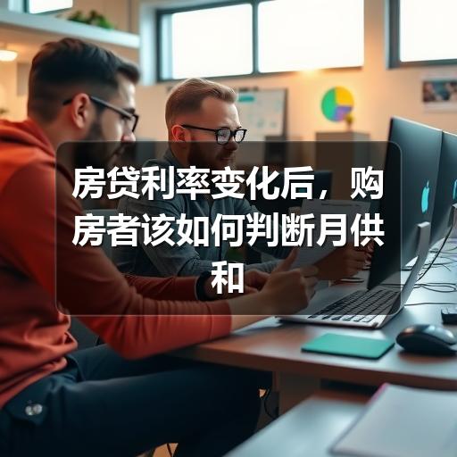 房贷利率变化后,购房者该如何判断月供和贷款方案(图2) 房贷利率变化后,购房者该如何判断月供和贷款方案