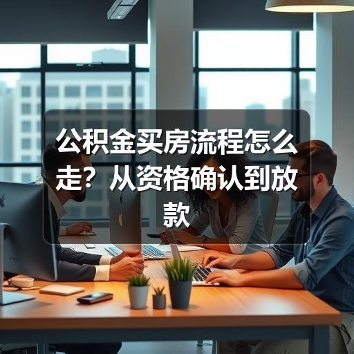 公积金买房流程怎么走?从资格确认到放款的实用指南(图3) 公积金买房流程怎么走?从资格确认到放款的实用指南