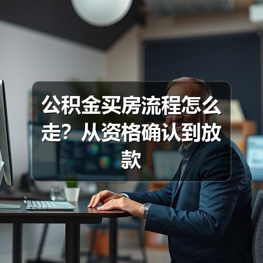 公积金买房流程怎么走?从资格确认到放款的实用指南(图2) 公积金买房流程怎么走?从资格确认到放款的实用指南
