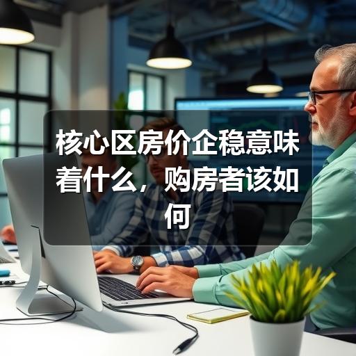 核心区房价企稳意味着什么,购房者该如何判断(图3) 核心区房价企稳意味着什么,购房者该如何判断